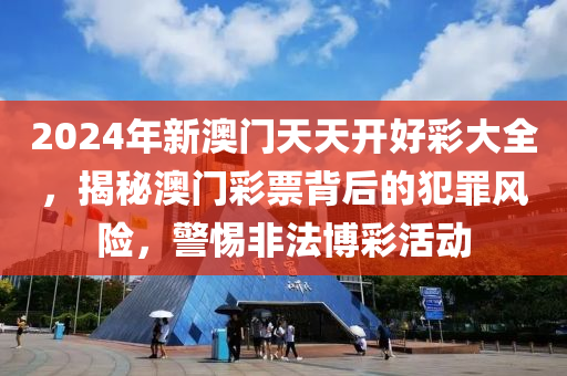 2024年新澳门天天开好彩大全，揭秘澳门彩票背后的犯罪风险，警惕非法博彩活动