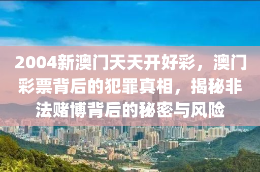 2004新澳门天天开好彩，澳门彩票背后的犯罪真相，揭秘非法赌博背后的秘密与风险