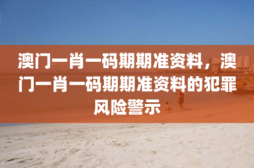 澳门一肖一码期期准资料，澳门一肖一码期期准资料的犯罪风险警示