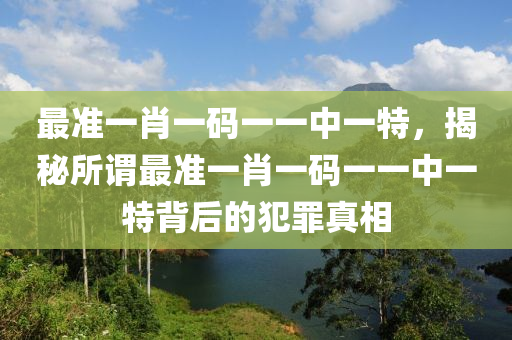最准一肖一码一一中一特，揭秘所谓最准一肖一码一一中一特背后的犯罪真相