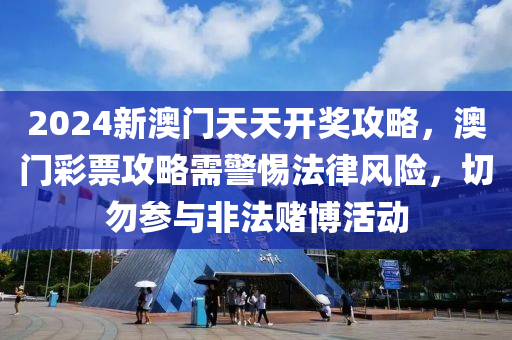 2024新澳门天天开奖攻略，澳门彩票攻略需警惕法律风险，切勿参与非法赌博活动