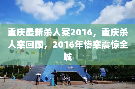 重庆最新杀人案2016，重庆杀人案回顾，2016年惨案震惊全城