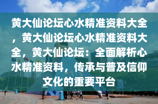 黄大仙论坛心水精准资料大全，黄大仙论坛心水精准资料大全，黄大仙论坛：全面解析心水精准资料，传承与普及信仰文化的重要平台