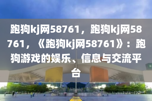 跑狗kj网58761，跑狗kj网58761，《跑狗kj网58761》：跑狗游戏的娱乐、信息与交流平台
