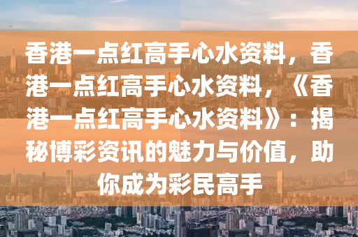 香港一点红高手心水资料，香港一点红高手心水资料，《香港一点红高手心水资料》：揭秘博彩资讯的魅力与价值，助你成为彩民高手