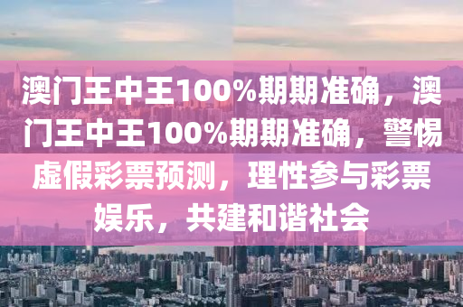 澳门王中王100%期期准确，澳门王中王100%期期准确，警惕虚假彩票预测，理性参与彩票娱乐，共建和谐社会