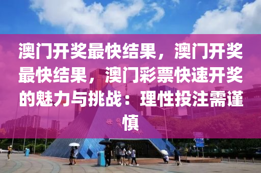 澳门开奖最快结果，澳门开奖最快结果，澳门彩票快速开奖的魅力与挑战：理性投注需谨慎