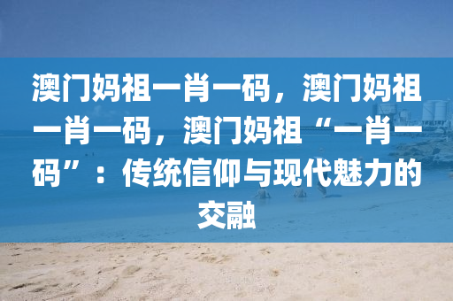 澳门妈祖一肖一码，澳门妈祖一肖一码，澳门妈祖“一肖一码”：传统信仰与现代魅力的交融
