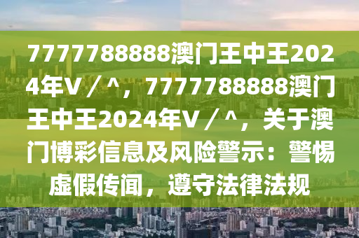 7777788888澳门王中王2024年V／^，7777788888澳门王中王2024年V／^，关于澳门博彩信息及风险警示：警惕虚假传闻，遵守法律法规