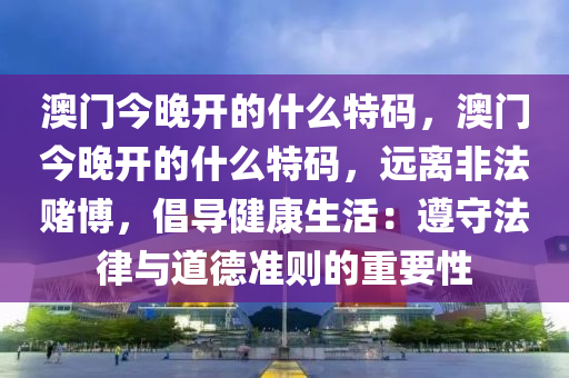 澳门今晚开的什么特码，澳门今晚开的什么特码，远离非法赌博，倡导健康生活：遵守法律与道德准则的重要性