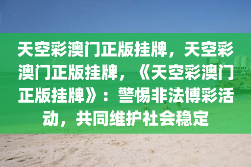 天空彩澳门正版挂牌，天空彩澳门正版挂牌，《天空彩澳门正版挂牌》：警惕非法博彩活动，共同维护社会稳定