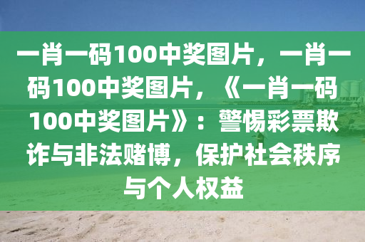 一肖一码100中奖图片，一肖一码100中奖图片，《一肖一码100中奖图片》：警惕彩票欺诈与非法赌博，保护社会秩序与个人权益