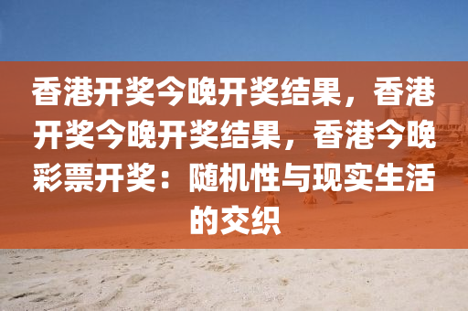 香港开奖今晚开奖结果，香港开奖今晚开奖结果，香港今晚彩票开奖：随机性与现实生活的交织