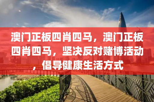 澳门正板四肖四马，澳门正板四肖四马，坚决反对赌博活动，倡导健康生活方式