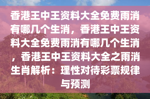 香港王中王资料大全免费雨消有哪几个生消，香港王中王资料大全免费雨消有哪几个生消，香港王中王资料大全之雨消生肖解析：理性对待彩票规律与预测