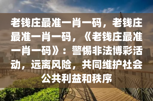 老钱庄最准一肖一码，老钱庄最准一肖一码，《老钱庄最准一肖一码》：警惕非法博彩活动，远离风险，共同维护社会公共利益和秩序