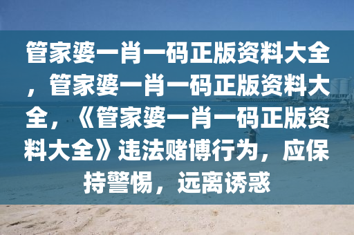 管家婆一肖一码正版资料大全，管家婆一肖一码正版资料大全，《管家婆一肖一码正版资料大全》违法赌博行为，应保持警惕，远离诱惑