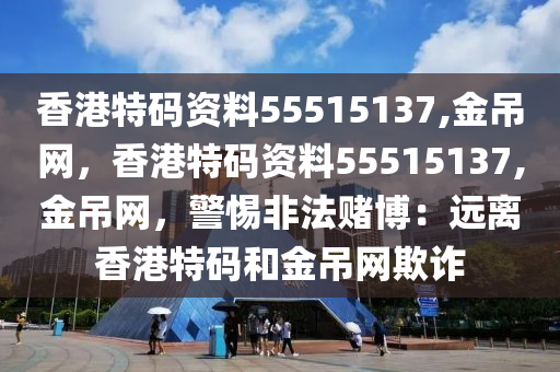 香港特码资料55515137,金吊网，香港特码资料55515137,金吊网，警惕非法赌博：远离香港特码和金吊网欺诈