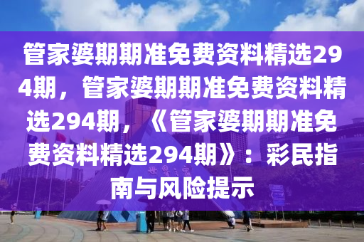 管家婆期期准免费资料精选294期，管家婆期期准免费资料精选294期，《管家婆期期准免费资料精选294期》：彩民指南与风险提示
