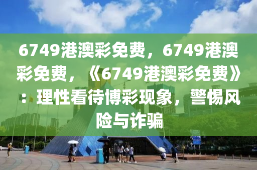 6749港澳彩免费，6749港澳彩免费，《6749港澳彩免费》：理性看待博彩现象，警惕风险与诈骗