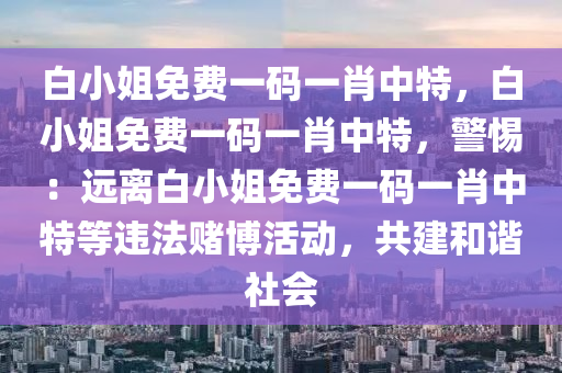 白小姐免费一码一肖中特，白小姐免费一码一肖中特，警惕：远离白小姐免费一码一肖中特等违法赌博活动，共建和谐社会