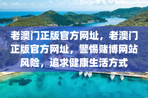 老澳门正版官方网址，老澳门正版官方网址，警惕赌博网站风险，追求健康生活方式