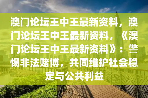 澳门论坛王中王最新资料，澳门论坛王中王最新资料，《澳门论坛王中王最新资料》：警惕非法赌博，共同维护社会稳定与公共利益