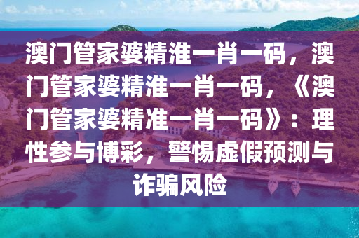 澳门管家婆精淮一肖一码，澳门管家婆精淮一肖一码，《澳门管家婆精准一肖一码》：理性参与博彩，警惕虚假预测与诈骗风险