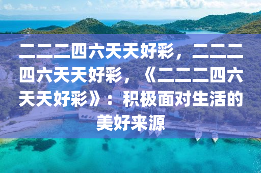 二二二四六天天好彩，二二二四六天天好彩，《二二二四六天天好彩》：积极面对生活的美好来源