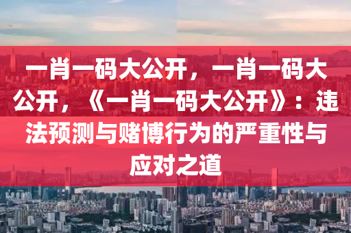 一肖一码大公开，一肖一码大公开，《一肖一码大公开》：违法预测与赌博行为的严重性与应对之道