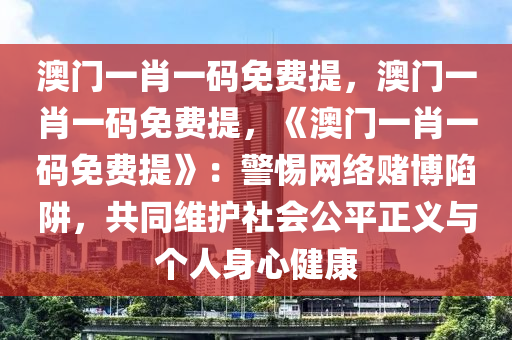 澳门一肖一码免费提，澳门一肖一码免费提，《澳门一肖一码免费提》：警惕网络赌博陷阱，共同维护社会公平正义与个人身心健康