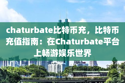 chaturbate比特币充，比特币充值指南：在Chaturbate平台上畅游娱乐世界