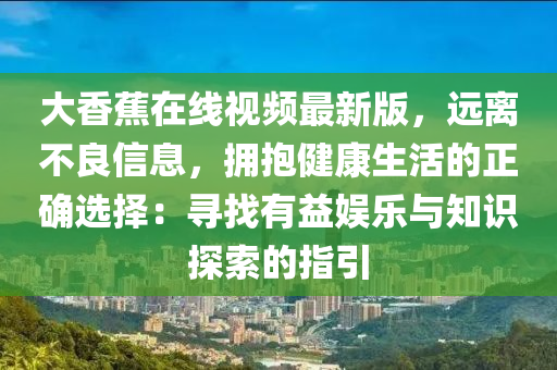 大香蕉在线视频最新版，远离不良信息，拥抱健康生活的正确选择：寻找有益娱乐与知识探索的指引