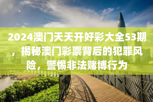 2024澳门天天开好彩大全53期，揭秘澳门彩票背后的犯罪风险，警惕非法赌博行为