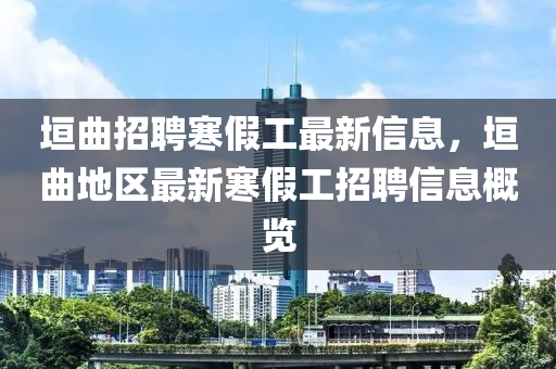 垣曲招聘寒假工最新信息，垣曲地区最新寒假工招聘信息概览