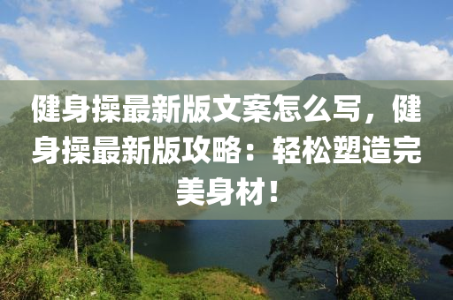 健身操最新版文案怎么写，健身操最新版攻略：轻松塑造完美身材！