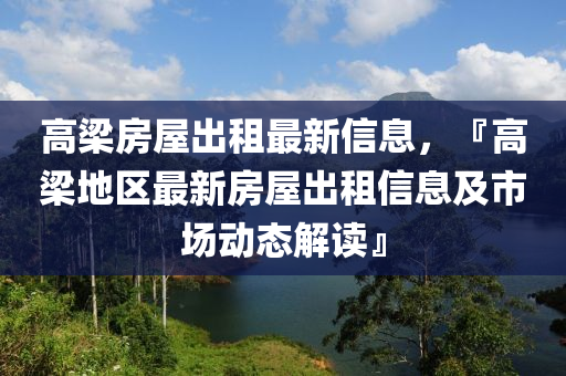 高梁房屋出租最新信息，『高梁地区最新房屋出租信息及市场动态解读』