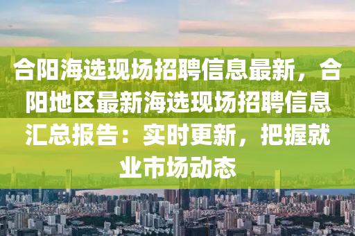合阳海选现场招聘信息最新，合阳地区最新海选现场招聘信息汇总报告：实时更新，把握就业市场动态