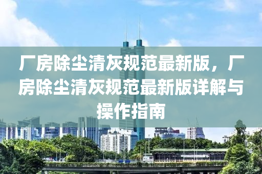厂房除尘清灰规范最新版，厂房除尘清灰规范最新版详解与操作指南