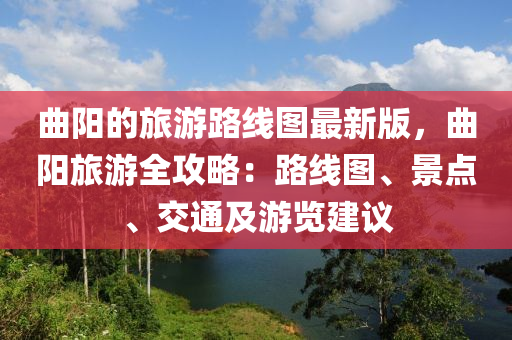 曲阳的旅游路线图最新版，曲阳旅游全攻略：路线图、景点、交通及游览建议