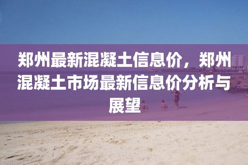 郑州最新混凝土信息价，郑州混凝土市场最新信息价分析与展望