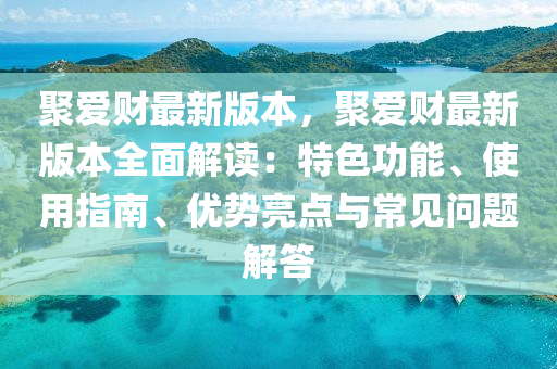 聚爱财最新版本，聚爱财最新版本全面解读：特色功能、使用指南、优势亮点与常见问题解答