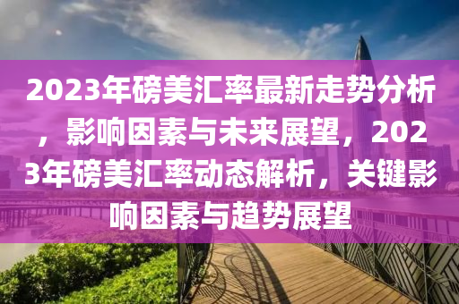 2023年磅美汇率最新走势分析，影响因素与未来展望，2023年磅美汇率动态解析，关键影响因素与趋势展望