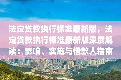 法定贷款执行标准最新版，法定贷款执行标准最新版深度解读：影响、实施与借款人指南