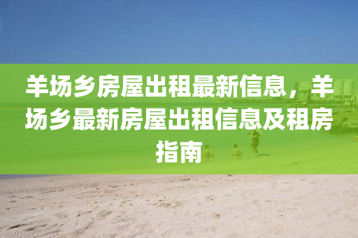 羊场乡房屋出租最新信息，羊场乡最新房屋出租信息及租房指南