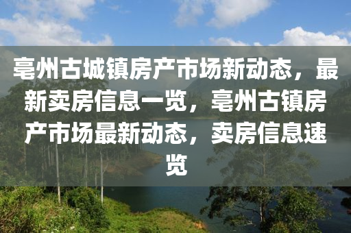 亳州古城镇房产市场新动态，最新卖房信息一览，亳州古镇房产市场最新动态，卖房信息速览