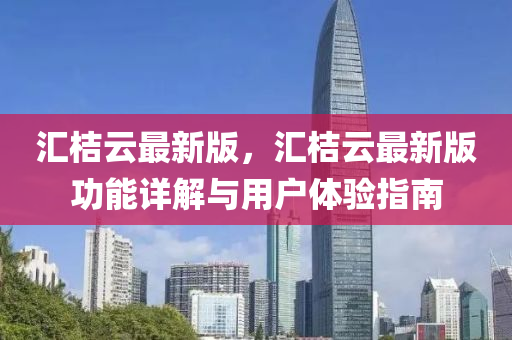 汇桔云最新版，汇桔云最新版功能详解与用户体验指南