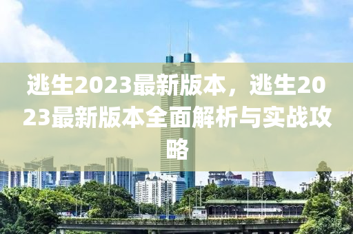 逃生2023最新版本，逃生2023最新版本全面解析与实战攻略