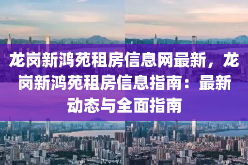龙岗新鸿苑租房信息网最新，龙岗新鸿苑租房信息指南：最新动态与全面指南