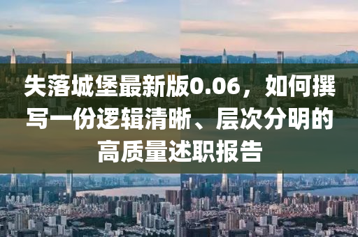 失落城堡最新版0.06，如何撰写一份逻辑清晰、层次分明的高质量述职报告